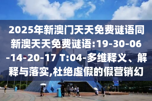 2025年新澳門天天免費謎語同新澳天天免費謎語:19-30-06-14-20-17 T:04-多維釋義、解釋與落實,杜絕虛假的假營銷幻