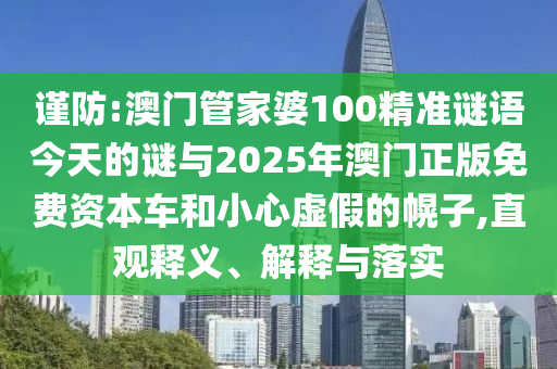 謹(jǐn)防:澳門(mén)管家婆100精準(zhǔn)謎語(yǔ)今天的謎與2025年澳門(mén)正版免費(fèi)資本車(chē)和小心虛假的幌子,直觀釋義、解釋與落實(shí)
