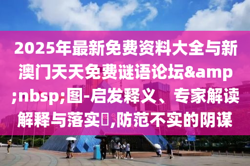 2025年最新免費(fèi)資料大全與新澳門天天免費(fèi)謎語論壇&nbsp;圖-啟發(fā)釋義、專家解讀解釋與落實(shí)?,防范不實(shí)的陰謀