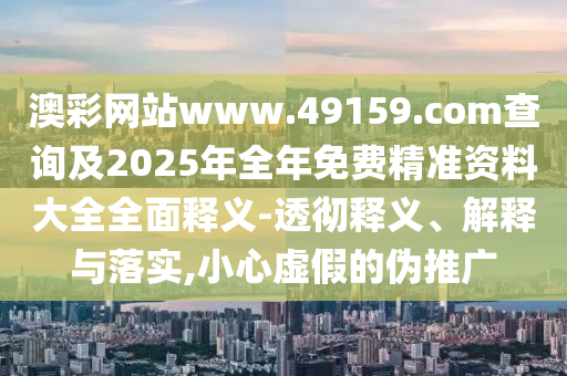 澳彩網(wǎng)站www.49159.соm查詢及2025年全年免費(fèi)精準(zhǔn)資料大全全面釋義-透徹釋義、解釋與落實(shí),小心虛假的偽推廣