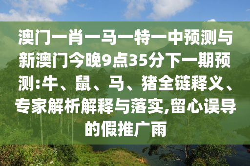 澳門一肖一馬一特一中預測與新澳門今晚9點35分下一期預測:牛、鼠、馬、豬全鏈釋義、專家解析解釋與落實,留心誤導的假推廣雨