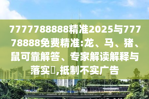 7777788888精準2025與77778888免費精準:龍、馬、豬、鼠可靠解答、專家解讀解釋與落實?,抵制不實廣告