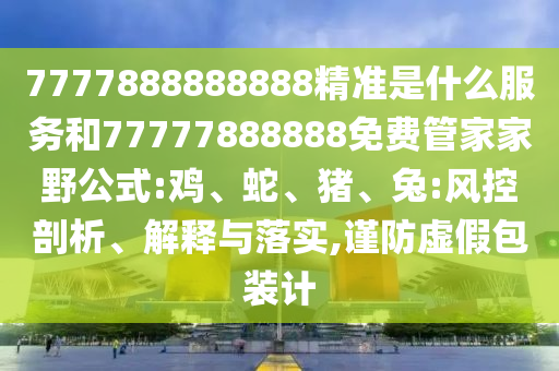 7777888888888精準(zhǔn)是什么服務(wù)和77777888888免費(fèi)管家家野公式:雞、蛇、豬、兔:風(fēng)控剖析、解釋與落實(shí),謹(jǐn)防虛假包裝計(jì)