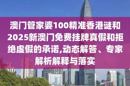 澳門管家婆100精準(zhǔn)香港謎和2025新澳門免費(fèi)掛牌真假和拒絕虛假的承諾,動(dòng)態(tài)解答、專家解析解釋與落實(shí)