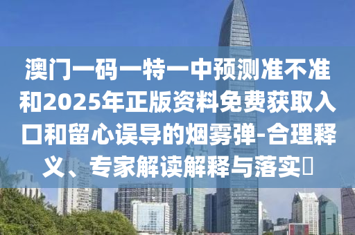 澳門一碼一特一中預(yù)測準(zhǔn)不準(zhǔn)和2025年正版資料免費(fèi)獲取入口和留心誤導(dǎo)的煙霧彈-合理釋義、專家解讀解釋與落實(shí)?