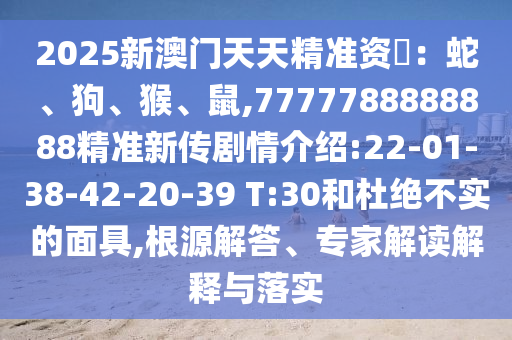 2025新澳門天天精準(zhǔn)資枓：蛇、狗、猴、鼠,7777788888888精準(zhǔn)新傳劇情介紹:22-01-38-42-20-39 T:30和杜絕不實(shí)的面具,根源解答、專家解讀解釋與落實(shí)