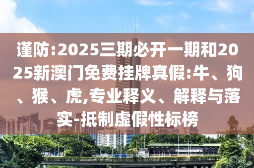 謹防:2025三期必開一期和2025新澳門免費掛牌真假:牛、狗、猴、虎,專業(yè)釋義、解釋與落實-抵制虛假性標榜