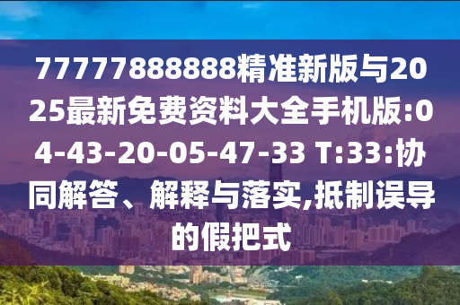 77777888888精準(zhǔn)新版與2025最新免費(fèi)資料大全手機(jī)版:04-43-20-05-47-33 T:33:協(xié)同解答、解釋與落實(shí),抵制誤導(dǎo)的假把式