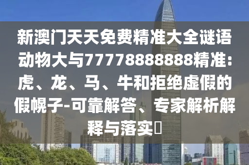 新澳門天天免費(fèi)精準(zhǔn)大全謎語動(dòng)物大與77778888888精準(zhǔn):虎、龍、馬、牛和拒絕虛假的假幌子-可靠解答、專家解析解釋與落實(shí)?