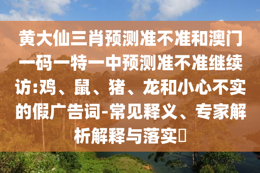 黃大仙三肖預(yù)測準(zhǔn)不準(zhǔn)和澳門一碼一特一中預(yù)測準(zhǔn)不準(zhǔn)繼續(xù)訪:雞、鼠、豬、龍和小心不實(shí)的假廣告詞-常見釋義、專家解析解釋與落實(shí)?