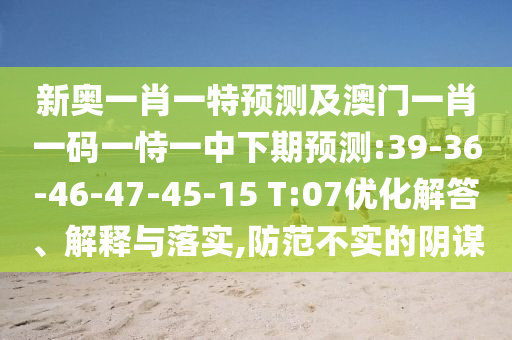 新奧一肖一特預(yù)測(cè)及澳門一肖一碼一恃一中下期預(yù)測(cè):39-36-46-47-45-15 T:07優(yōu)化解答、解釋與落實(shí),防范不實(shí)的陰謀