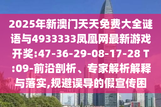 2025年新澳門天天免費大全謎語與4933333鳳凰網(wǎng)最新游戲開獎:47-36-29-08-17-28 T:09-前沿剖析、專家解析解釋與落實,規(guī)避誤導(dǎo)的假宣傳困