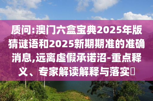 質(zhì)問:澳門六盒寶典2025年版猜謎語和2025新期期準(zhǔn)的準(zhǔn)確消息,遠(yuǎn)離虛假承諾沼-重點(diǎn)釋義、專家解讀解釋與落實(shí)?
