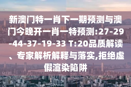 新澳門特一肖下一期預(yù)測(cè)與澳門今晚開一肖一特預(yù)測(cè):27-29-44-37-19-33 T:20品質(zhì)解讀、專家解析解釋與落實(shí),拒絕虛假渲染陷阱
