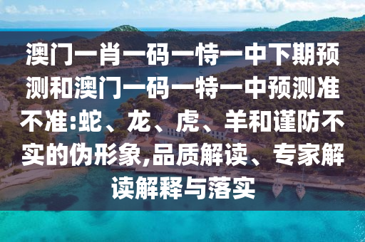 澳門一肖一碼一恃一中下期預測和澳門一碼一特一中預測準不準:蛇、龍、虎、羊和謹防不實的偽形象,品質解讀、專家解讀解釋與落實