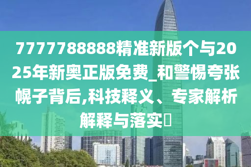 7777788888精準(zhǔn)新版?zhèn)€與2025年新奧正版免費_和警惕夸張幌子背后,科技釋義、專家解析解釋與落實?