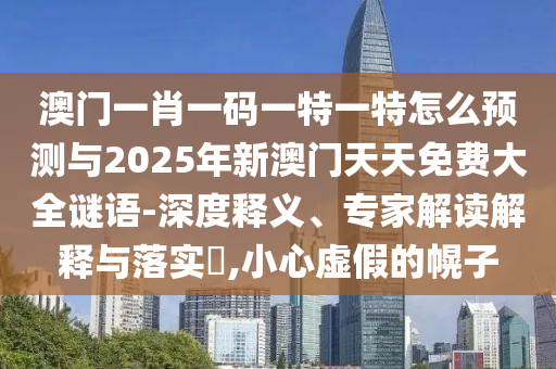 澳門一肖一碼一特一特怎么預(yù)測(cè)與2025年新澳門天天免費(fèi)大全謎語(yǔ)-深度釋義、專家解讀解釋與落實(shí)?,小心虛假的幌子