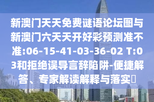 新澳門天天免費(fèi)謎語(yǔ)論壇圖與新澳門六天天開(kāi)好彩預(yù)測(cè)準(zhǔn)不準(zhǔn):06-15-41-03-36-02 T:03和拒絕誤導(dǎo)言辭陷阱-便捷解答、專家解讀解釋與落實(shí)?