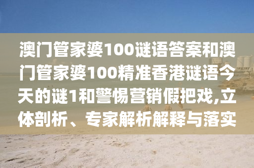 澳門管家婆100謎語答案和澳門管家婆100精準香港謎語今天的謎1和警惕營銷假把戲,立體剖析、專家解析解釋與落實