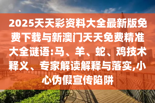 2025天天彩資料大全最新版免費下載與新澳門天天免費精準大全謎語:馬、羊、蛇、雞技術釋義、專家解讀解釋與落實,小心偽假宣傳陷阱