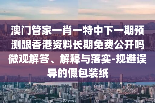 澳門管家一肖一特中下一期預(yù)測跟香港資料長期免費(fèi)公開嗎微觀解答、解釋與落實(shí)-規(guī)避誤導(dǎo)的假包裝紙