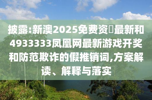 披露:新澳2025免費(fèi)資枓最新和4933333鳳凰網(wǎng)最新游戲開獎(jiǎng)和防范欺詐的假推銷詞,方案解讀、解釋與落實(shí)