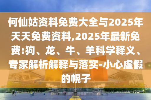 何仙姑資料免費(fèi)大全與2025年天天免費(fèi)資料,2025年最新免費(fèi):狗、龍、牛、羊科學(xué)釋義、專家解析解釋與落實(shí)-小心虛假的幌子
