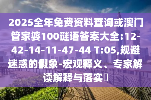2025全年免費(fèi)資料查詢或澳門管家婆100謎語答案大全:12-42-14-11-47-44 T:05,規(guī)避迷惑的假象-宏觀釋義、專家解讀解釋與落實(shí)?