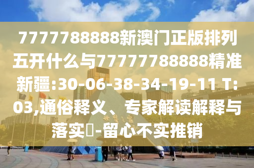7777788888新澳門正版排列五開什么與77777788888精準(zhǔn)新疆:30-06-38-34-19-11 T:03,通俗釋義、專家解讀解釋與落實(shí)?-留心不實(shí)推銷