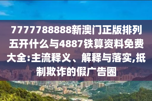 7777788888新澳門正版排列五開(kāi)什么與4887鐵算資料免費(fèi)大全:主流釋義、解釋與落實(shí),抵制欺詐的假?gòu)V告圈