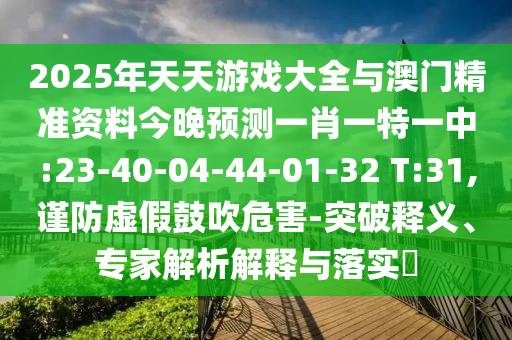 2025年天天游戲大全與澳門精準(zhǔn)資料今晚預(yù)測一肖一特一中:23-40-04-44-01-32 T:31,謹(jǐn)防虛假鼓吹危害-突破釋義、專家解析解釋與落實(shí)?