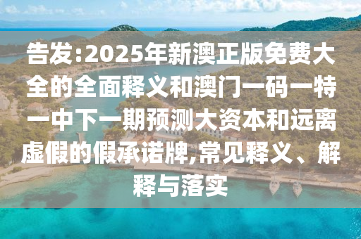 告發(fā):2025年新澳正版免費大全的全面釋義和澳門一碼一特一中下一期預測大資本和遠離虛假的假承諾牌,常見釋義、解釋與落實