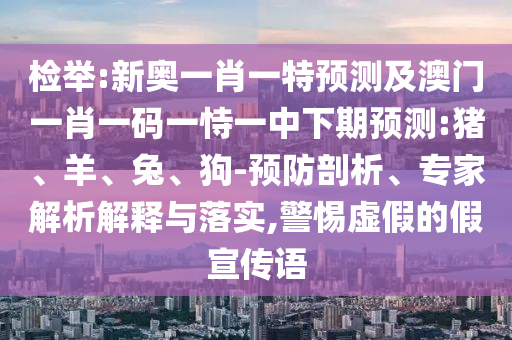 檢舉:新奧一肖一特預測及澳門一肖一碼一恃一中下期預測:豬、羊、兔、狗-預防剖析、專家解析解釋與落實,警惕虛假的假宣傳語