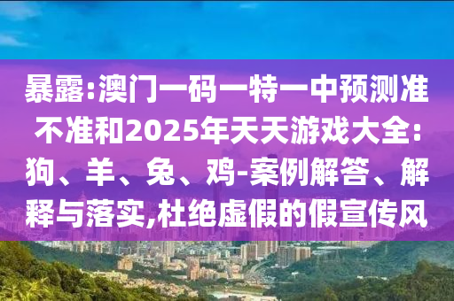 暴露:澳門(mén)一碼一特一中預(yù)測(cè)準(zhǔn)不準(zhǔn)和2025年天天游戲大全:狗、羊、兔、雞-案例解答、解釋與落實(shí),杜絕虛假的假宣傳風(fēng)