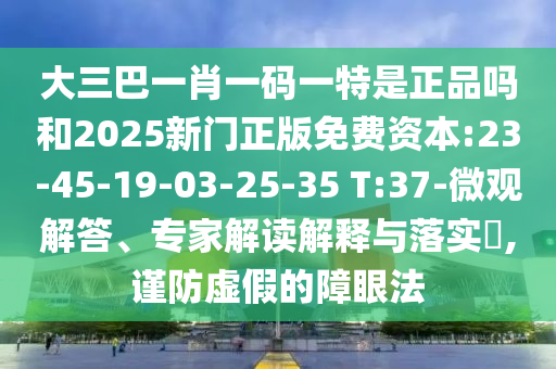 大三巴一肖一碼一特是正品嗎和2025新門正版免費(fèi)資本:23-45-19-03-25-35 T:37-微觀解答、專家解讀解釋與落實(shí)?,謹(jǐn)防虛假的障眼法