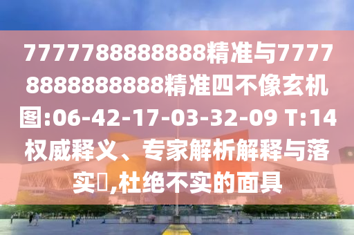 7777788888888精準與77778888888888精準四不像玄機圖:06-42-17-03-32-09 T:14權威釋義、專家解析解釋與落實?,杜絕不實的面具