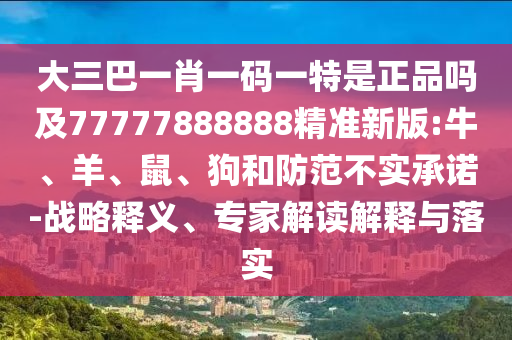 大三巴一肖一碼一特是正品嗎及77777888888精準(zhǔn)新版:牛、羊、鼠、狗和防范不實(shí)承諾-戰(zhàn)略釋義、專家解讀解釋與落實(shí)