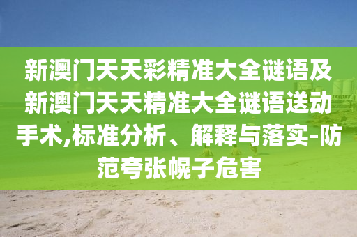 新澳門天天彩精準(zhǔn)大全謎語及新澳門天天精準(zhǔn)大全謎語送動手術(shù),標(biāo)準(zhǔn)分析、解釋與落實-防范夸張幌子危害