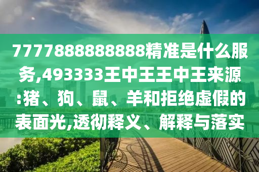 7777888888888精準(zhǔn)是什么服務(wù),493333王中王王中王來(lái)源:豬、狗、鼠、羊和拒絕虛假的表面光,透徹釋義、解釋與落實(shí)
