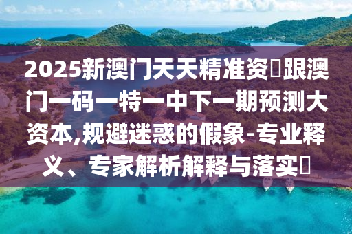2025新澳門天天精準(zhǔn)資枓跟澳門一碼一特一中下一期預(yù)測大資本,規(guī)避迷惑的假象-專業(yè)釋義、專家解析解釋與落實?