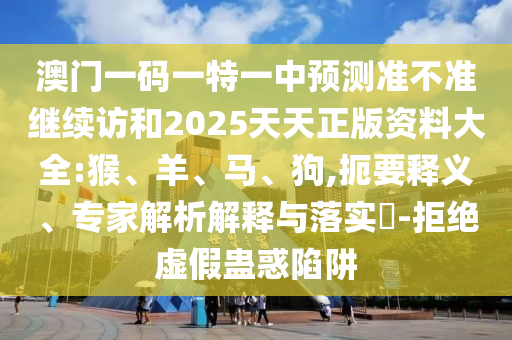 澳門一碼一特一中預(yù)測(cè)準(zhǔn)不準(zhǔn)繼續(xù)訪和2025天天正版資料大全:猴、羊、馬、狗,扼要釋義、專家解析解釋與落實(shí)?-拒絕虛假蠱惑陷阱
