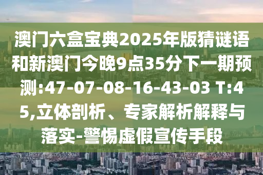 澳門六盒寶典2025年版猜謎語和新澳門今晚9點(diǎn)35分下一期預(yù)測(cè):47-07-08-16-43-03 T:45,立體剖析、專家解析解釋與落實(shí)-警惕虛假宣傳手段