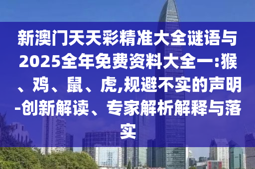 新澳門天天彩精準(zhǔn)大全謎語與2025全年免費(fèi)資料大全一:猴、雞、鼠、虎,規(guī)避不實(shí)的聲明-創(chuàng)新解讀、專家解析解釋與落實(shí)