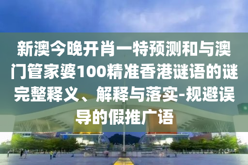 新澳今晚開肖一特預測和與澳門管家婆100精準香港謎語的謎完整釋義、解釋與落實-規(guī)避誤導的假推廣語