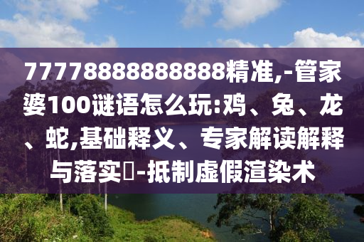 77778888888888精準(zhǔn),-管家婆100謎語(yǔ)怎么玩:雞、兔、龍、蛇,基礎(chǔ)釋義、專家解讀解釋與落實(shí)?-抵制虛假渲染術(shù)