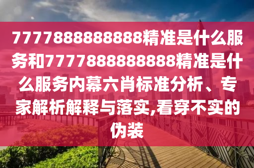 7777888888888精準(zhǔn)是什么服務(wù)和7777888888888精準(zhǔn)是什么服務(wù)內(nèi)幕六肖標(biāo)準(zhǔn)分析、專家解析解釋與落實(shí),看穿不實(shí)的偽裝