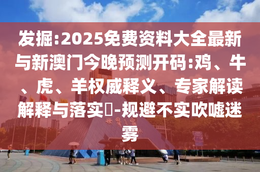 發(fā)掘:2025免費(fèi)資料大全最新與新澳門今晚預(yù)測開碼:雞、牛、虎、羊權(quán)威釋義、專家解讀解釋與落實(shí)?-規(guī)避不實(shí)吹噓迷霧