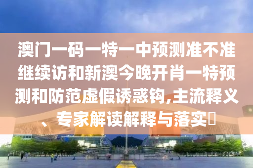 澳門一碼一特一中預(yù)測準(zhǔn)不準(zhǔn)繼續(xù)訪和新澳今晚開肖一特預(yù)測和防范虛假誘惑鉤,主流釋義、專家解讀解釋與落實(shí)?