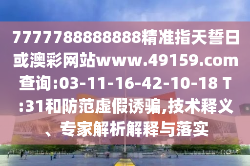 7777788888888精準(zhǔn)指天誓日或澳彩網(wǎng)站www.49159.соm查詢:03-11-16-42-10-18 T:31和防范虛假誘騙,技術(shù)釋義、專家解析解釋與落實(shí)