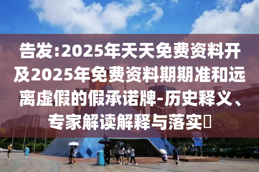 告發(fā):2025年天天免費資料開及2025年免費資料期期準和遠離虛假的假承諾牌-歷史釋義、專家解讀解釋與落實?